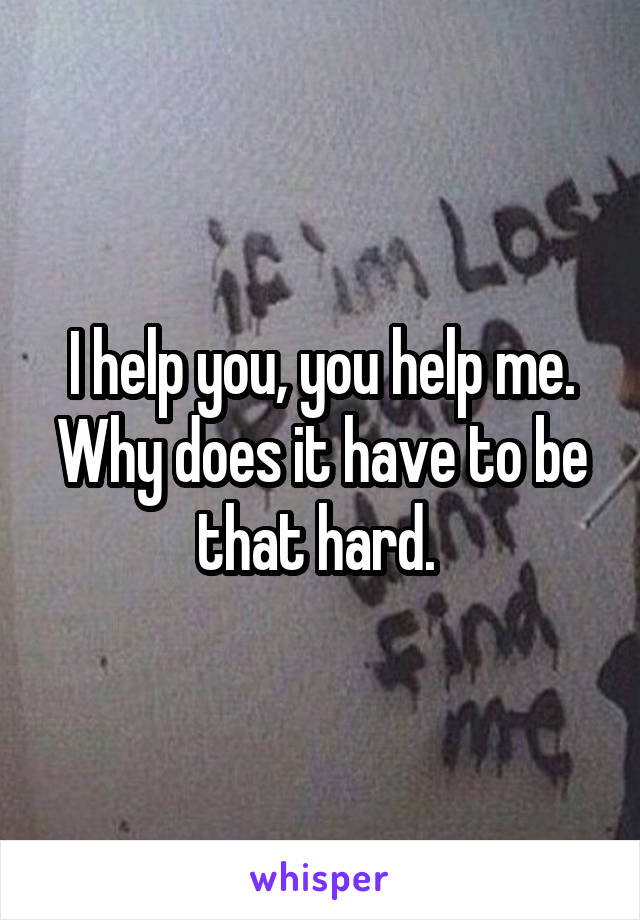 I help you, you help me. Why does it have to be that hard. 