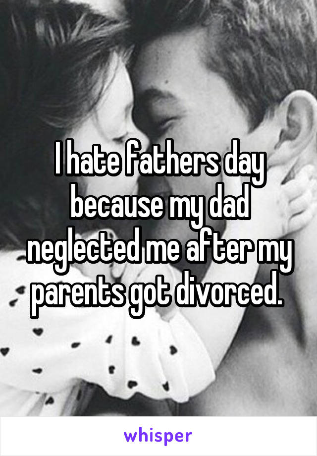 I hate fathers day because my dad neglected me after my parents got divorced. 