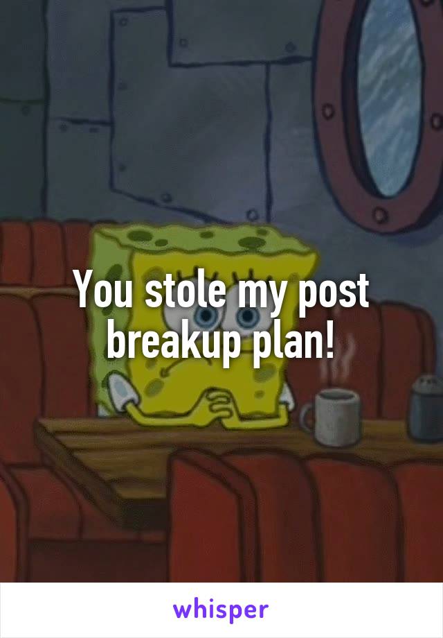 You stole my post breakup plan!