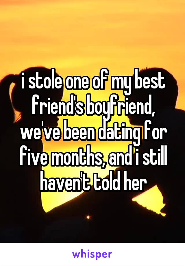 i stole one of my best friend's boyfriend, we've been dating for five months, and i still haven't told her