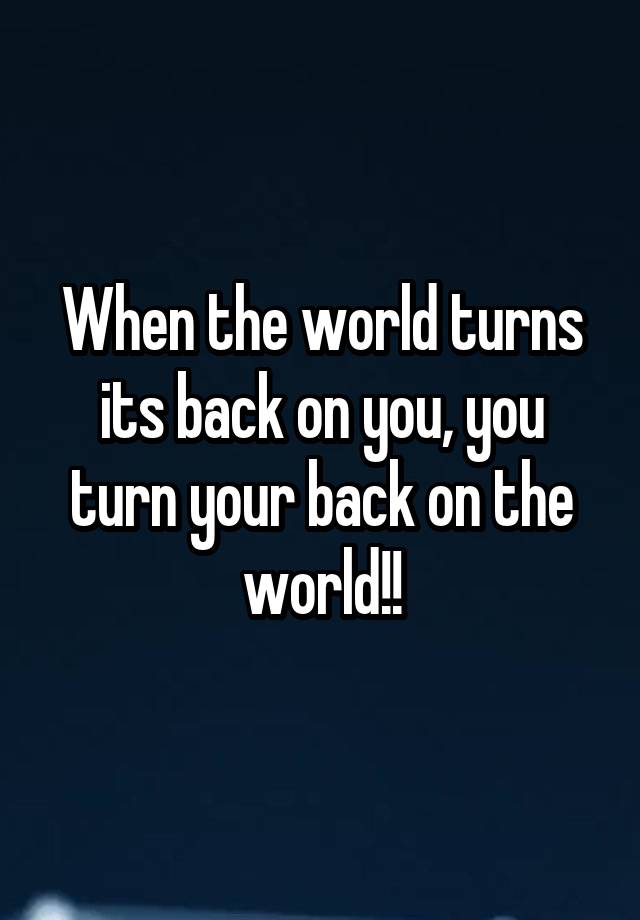 when-the-world-turns-its-back-on-you-you-turn-your-back-on-the-world