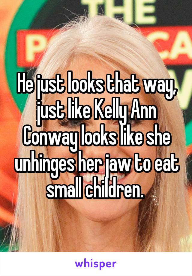 He just looks that way, just like Kelly Ann Conway looks like she unhinges her jaw to eat small children. 