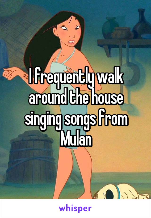 I frequently walk around the house singing songs from Mulan