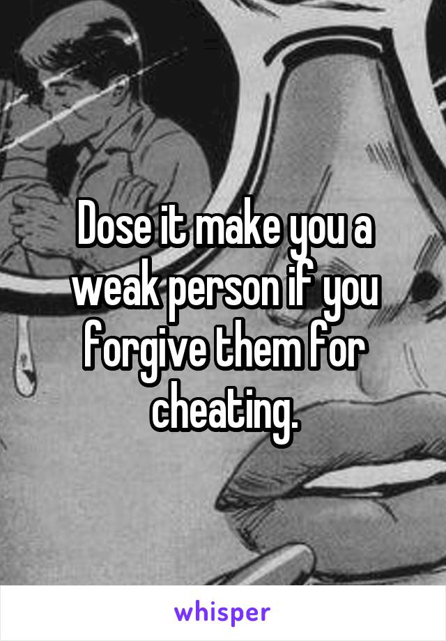 Dose it make you a weak person if you forgive them for cheating.