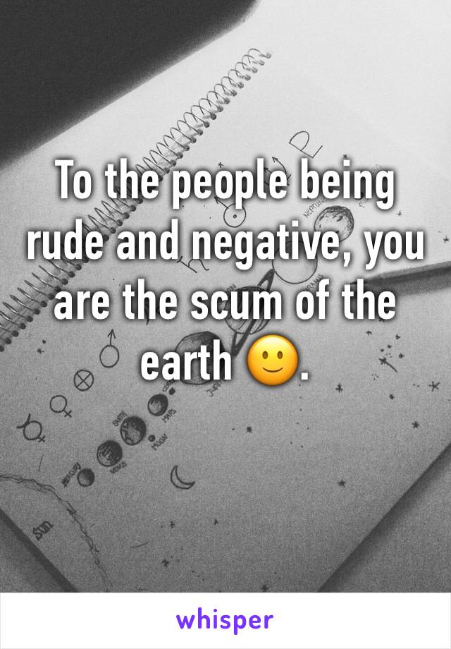 To the people being rude and negative, you are the scum of the earth 🙂. 