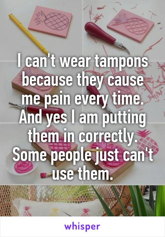 I can't wear tampons because they cause me pain every time. And yes I am putting them in correctly. Some people just can't use them.