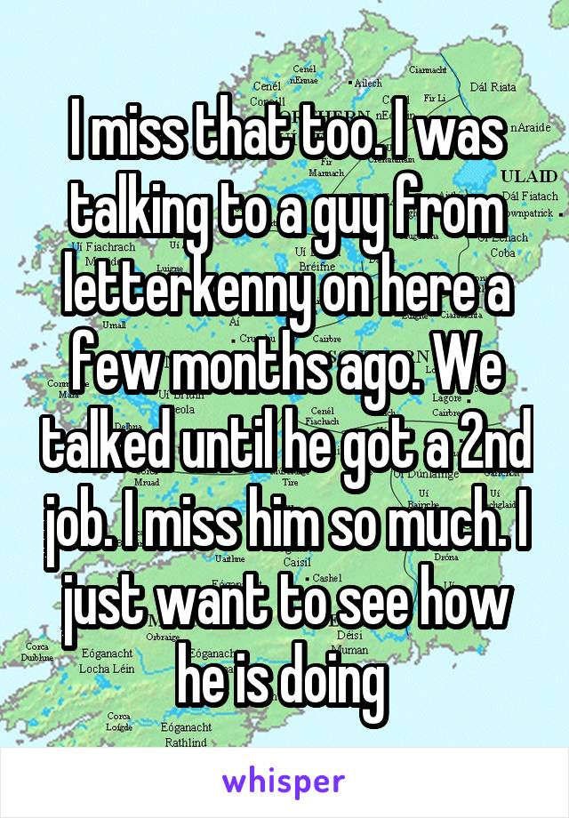 I miss that too. I was talking to a guy from letterkenny on here a few months ago. We talked until he got a 2nd job. I miss him so much. I just want to see how he is doing 