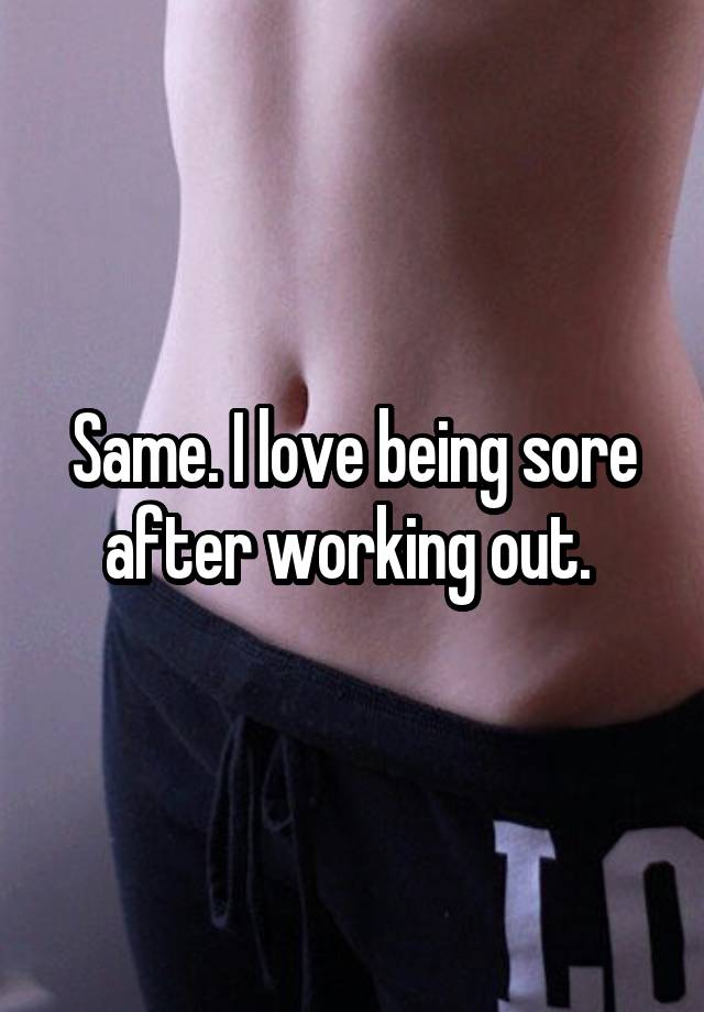 same-i-love-being-sore-after-working-out