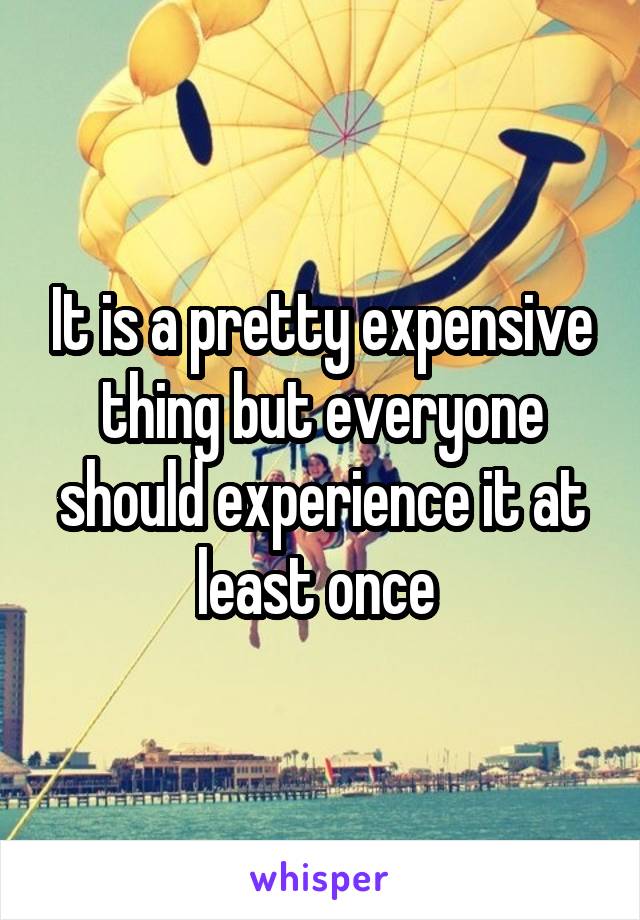 It is a pretty expensive thing but everyone should experience it at least once 