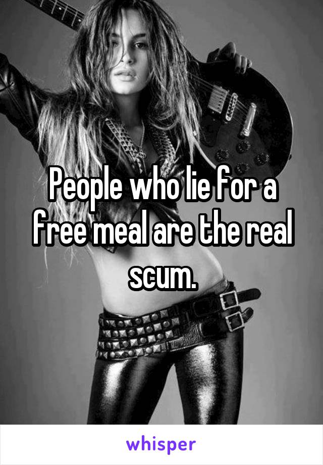 People who lie for a free meal are the real scum.