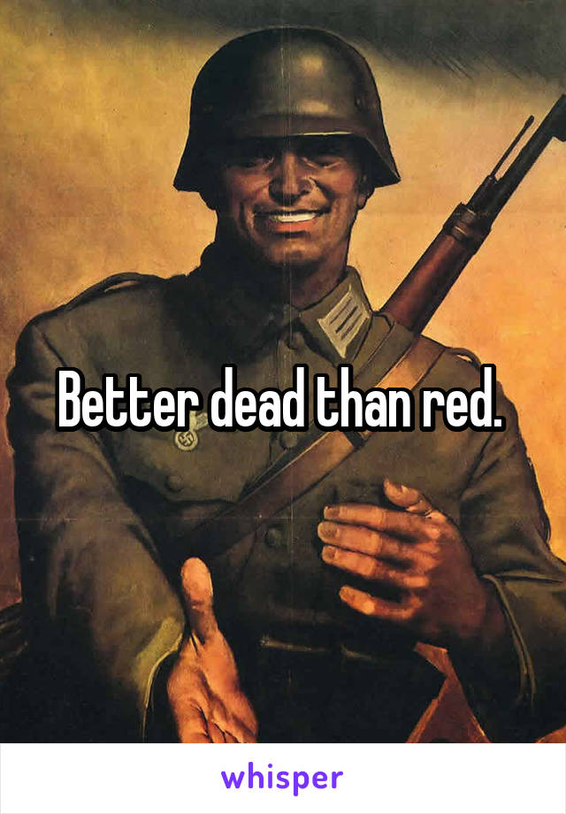 Better dead than red. 