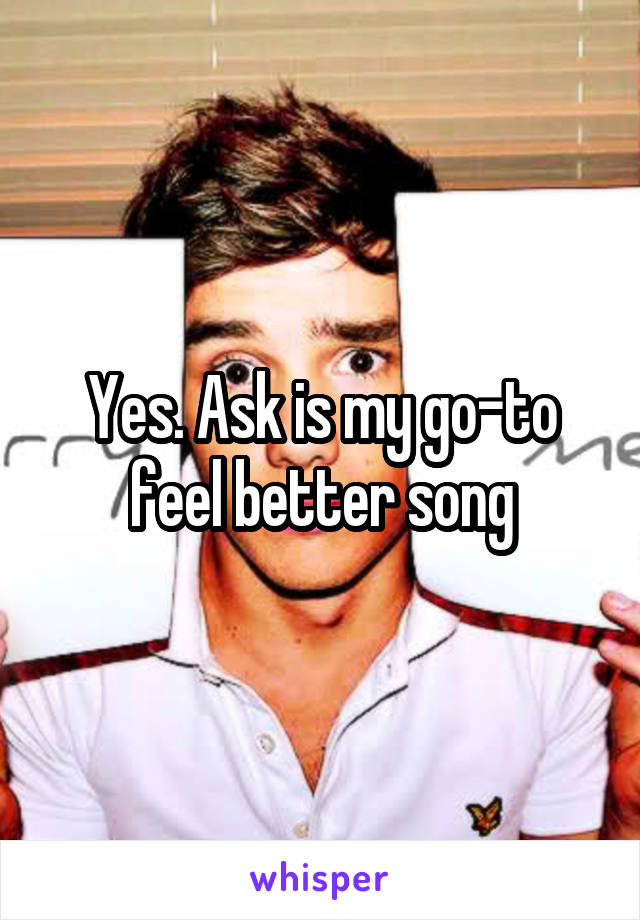 Yes. Ask is my go-to feel better song