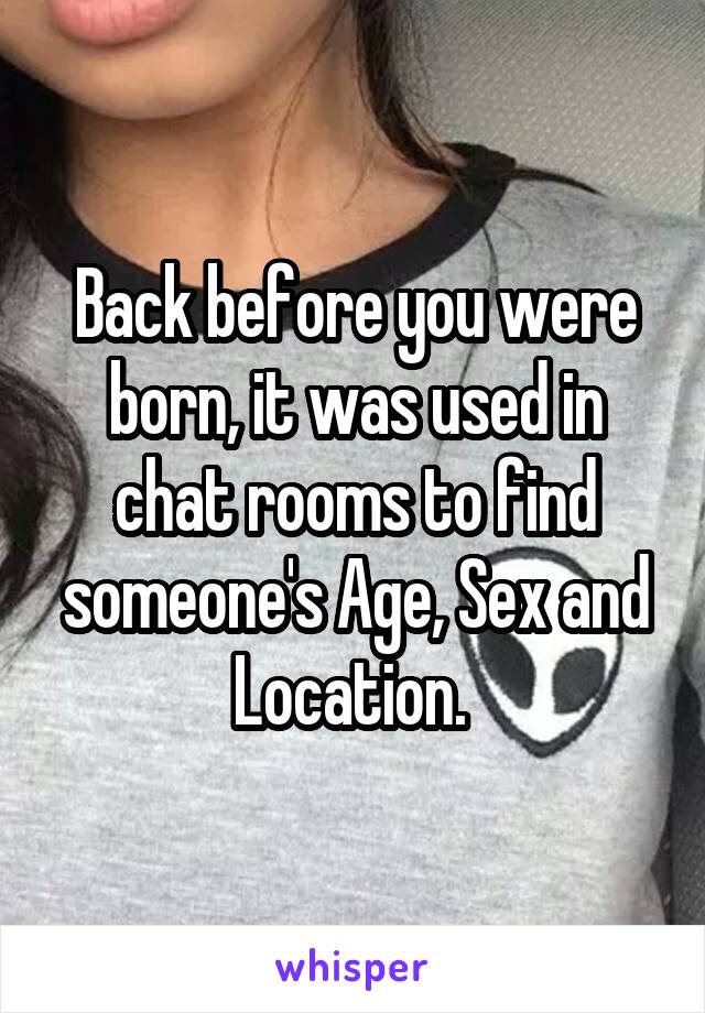 Back before you were born, it was used in chat rooms to find someone's Age, Sex and Location. 