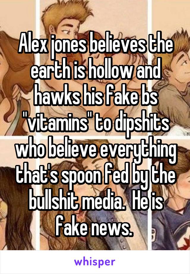 Alex jones believes the earth is hollow and hawks his fake bs "vitamins" to dipshits who believe everything that's spoon fed by the bullshit media.  He is fake news. 