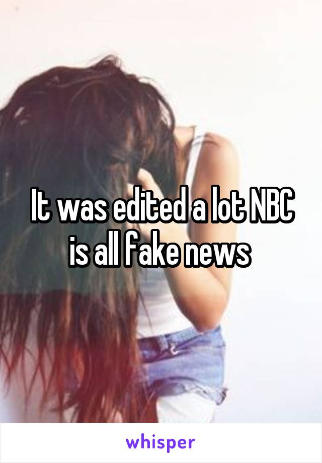 It was edited a lot NBC is all fake news 