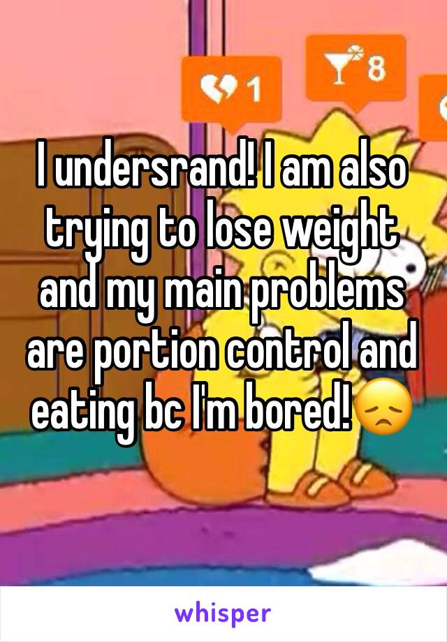 I undersrand! I am also trying to lose weight and my main problems are portion control and eating bc I'm bored!😞
