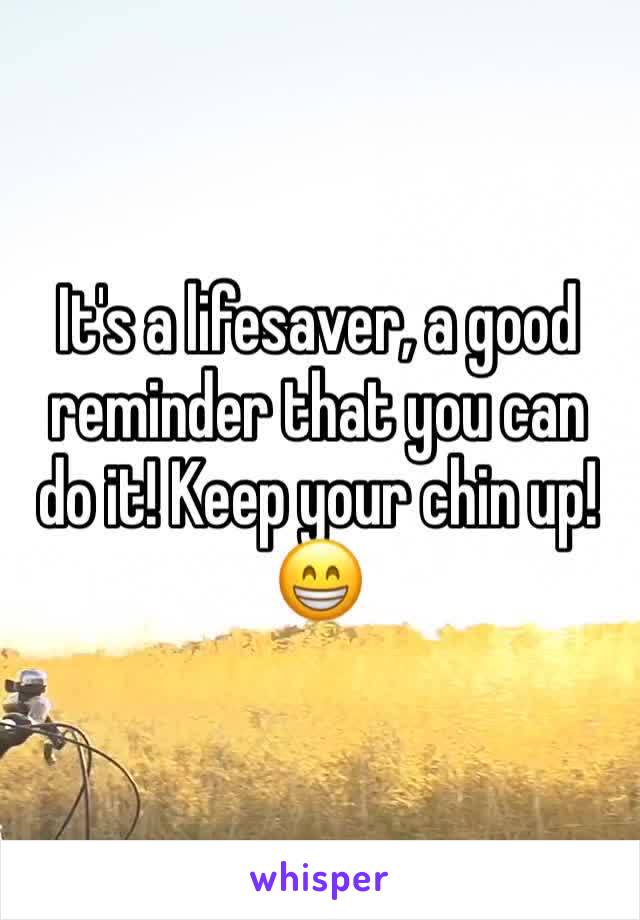 It's a lifesaver, a good reminder that you can do it! Keep your chin up! 😁
