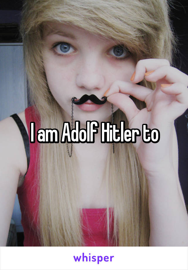 I am Adolf Hitler to