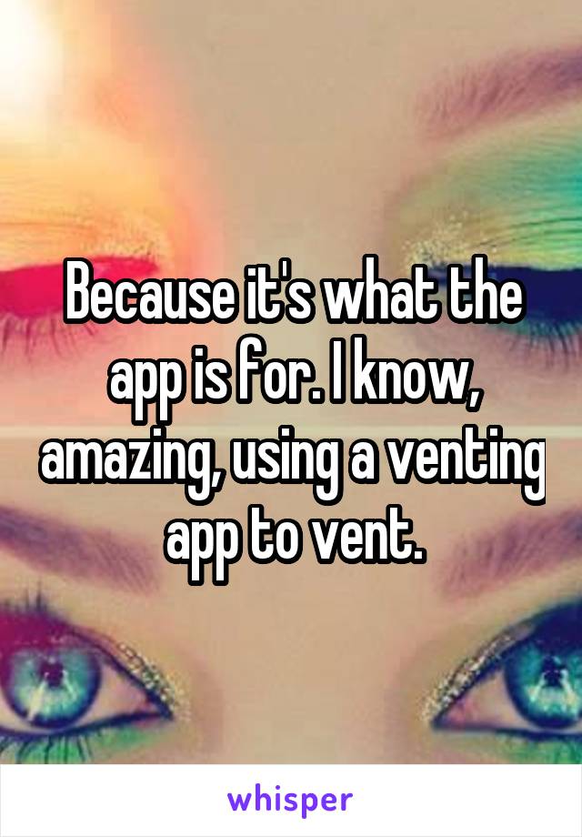 Because it's what the app is for. I know, amazing, using a venting app to vent.