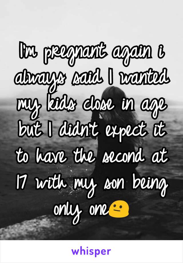 I'm pregnant again i always said I wanted my kids close in age but I didn't expect it to have the second at 17 with my son being only one😐