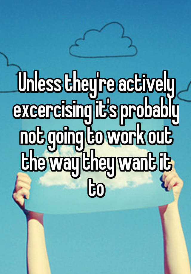 unless-they-re-actively-excercising-it-s-probably-not-going-to-work-out