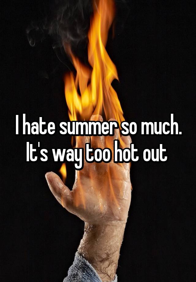 I Hate Summer So Much Its Way Too Hot Out