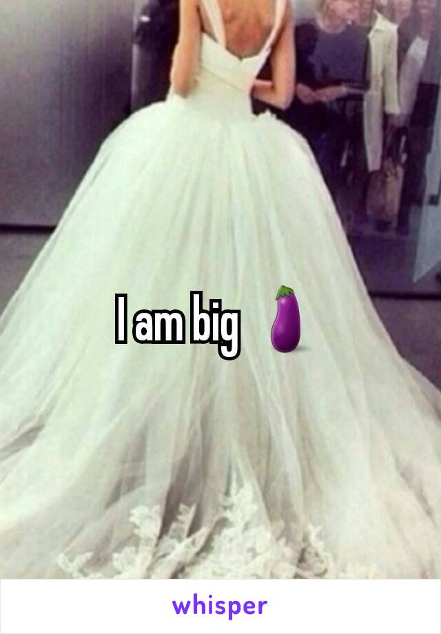 I am big 🍆