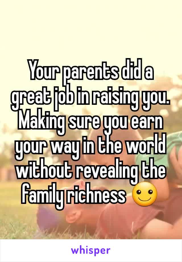 Your parents did a great job in raising you. Making sure you earn your way in the world without revealing the family richness ☺