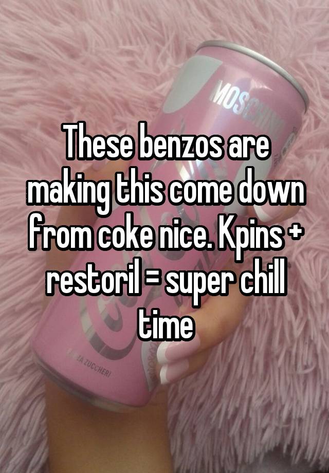 These benzos are making this come down from coke nice. Kpins + restoril = super chill time