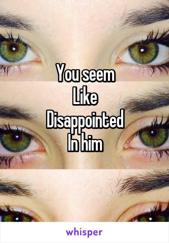 You seem
Like
Disappointed
In him
