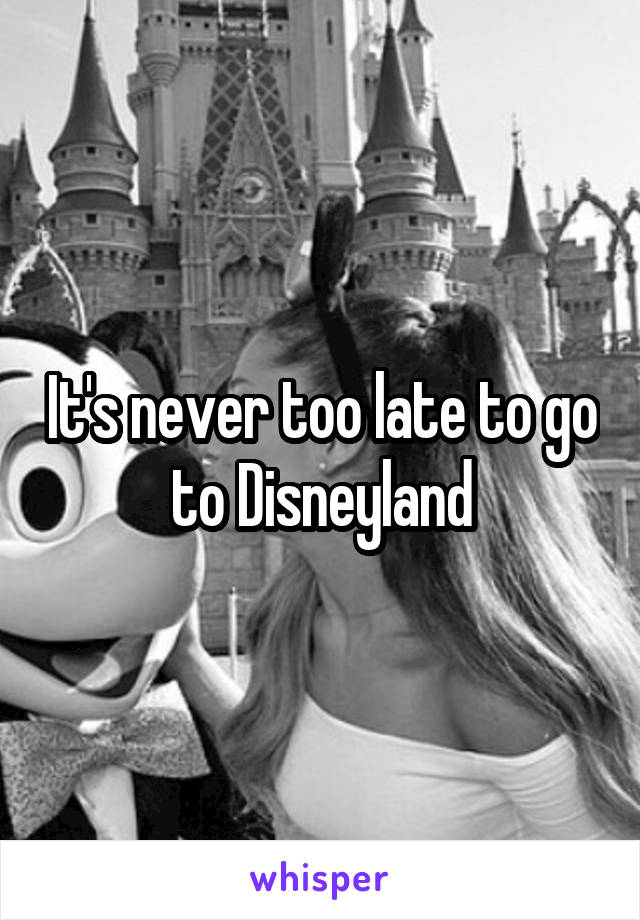 It's never too late to go to Disneyland