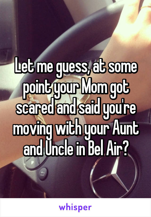 Let me guess, at some point your Mom got scared and said you're moving with your Aunt and Uncle in Bel Air?