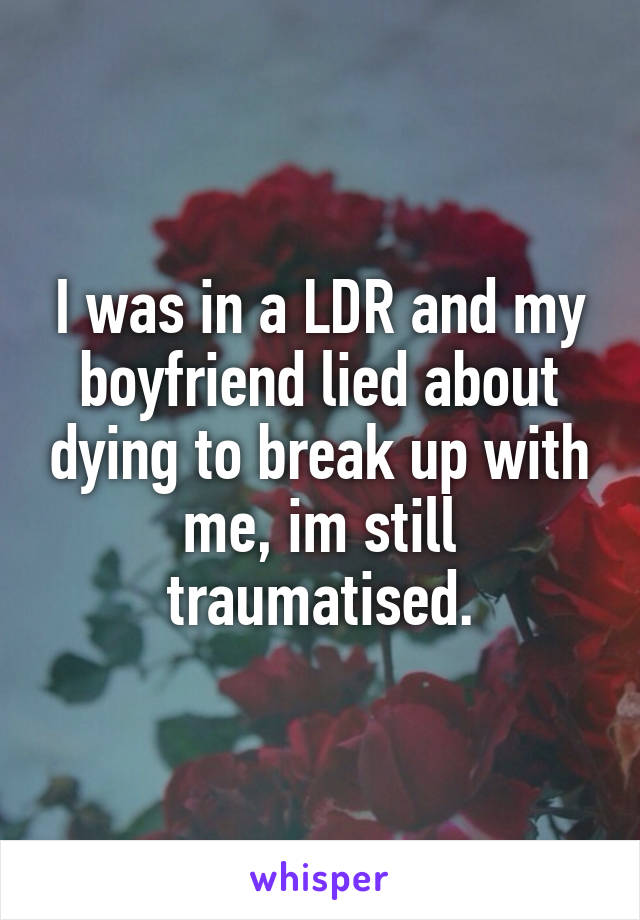 I was in a LDR and my boyfriend lied about dying to break up with me, im still traumatised.