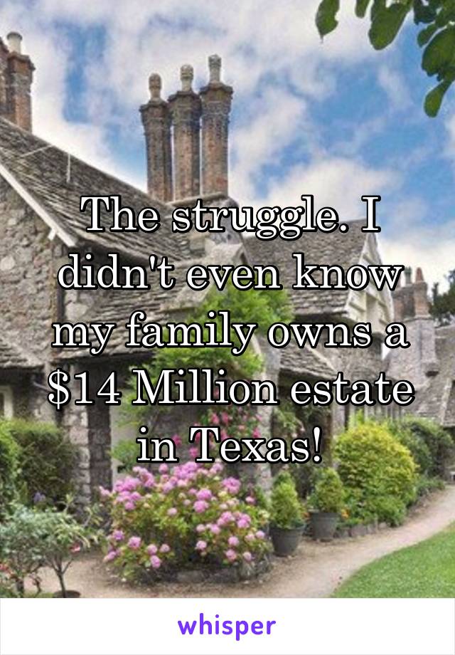 The struggle. I didn't even know my family owns a $14 Million estate in Texas!