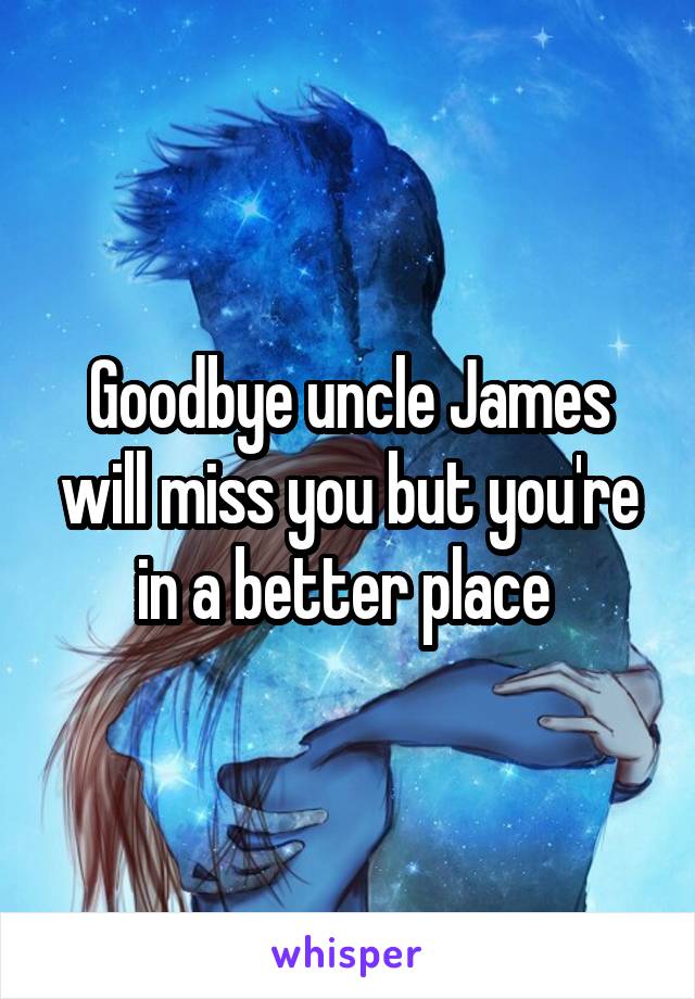 Goodbye uncle James will miss you but you're in a better place 