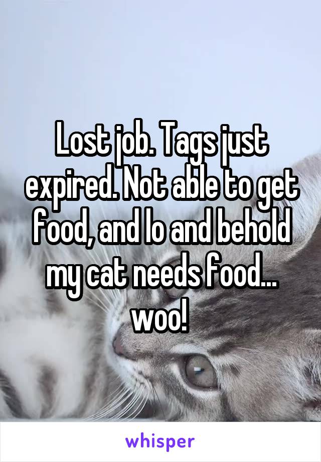 Lost job. Tags just expired. Not able to get food, and lo and behold my cat needs food... woo! 