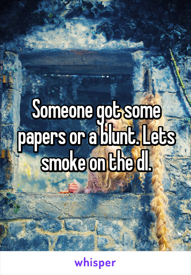 Someone got some papers or a blunt. Lets smoke on the dl.