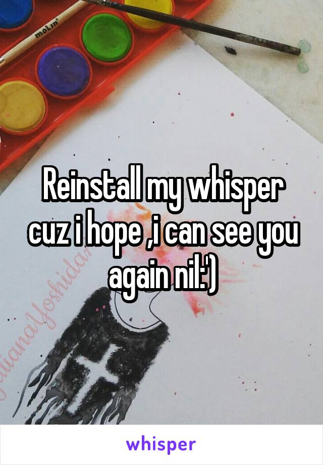 Reinstall my whisper cuz i hope ,i can see you again nil:')