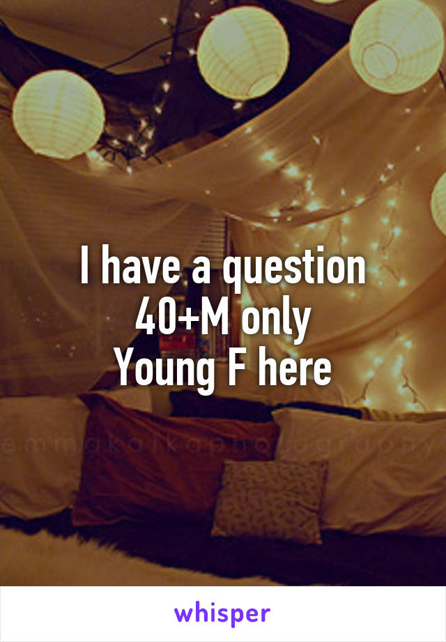 I have a question
40+M only
Young F here
