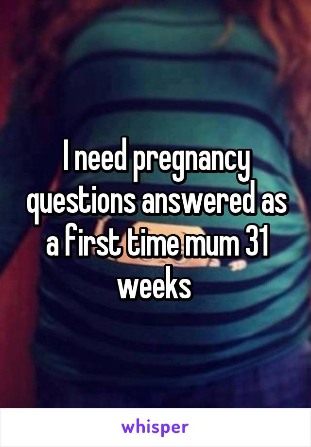 I need pregnancy questions answered as a first time mum 31 weeks 
