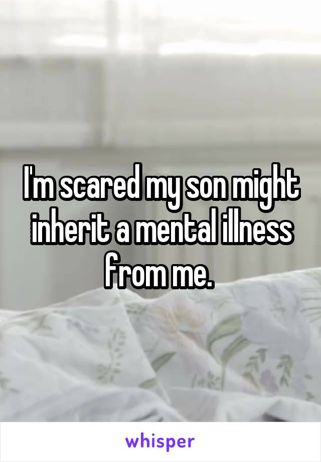 I'm scared my son might inherit a mental illness from me. 