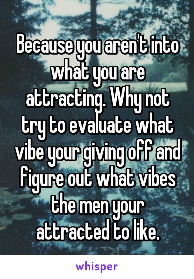 Because you aren't into what you are attracting. Why not try to evaluate what vibe your giving off and figure out what vibes the men your attracted to like.