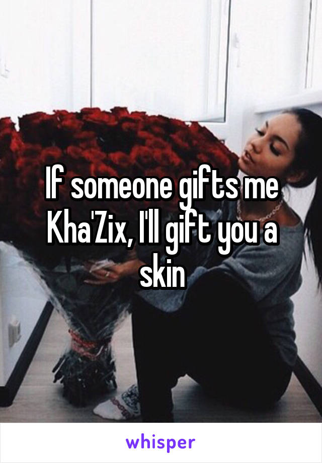 If someone gifts me Kha'Zix, I'll gift you a skin