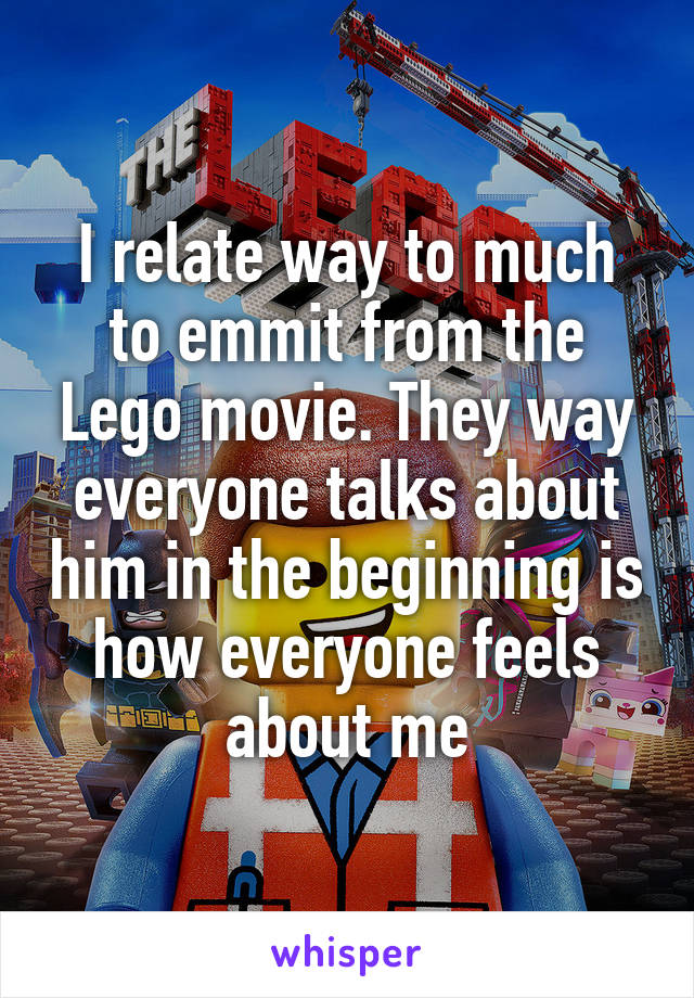 I relate way to much to emmit from the Lego movie. They way everyone talks about him in the beginning is how everyone feels about me