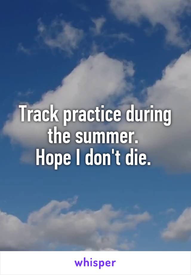 Track practice during the summer. 
Hope I don't die. 