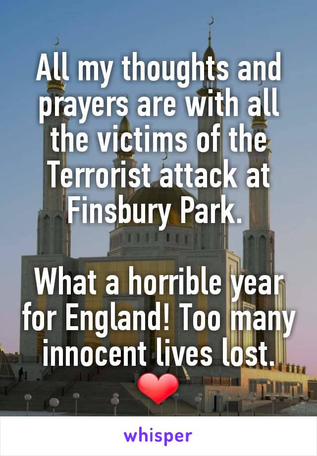 All my thoughts and prayers are with all the victims of the Terrorist attack at Finsbury Park. 

What a horrible year for England! Too many innocent lives lost. ❤