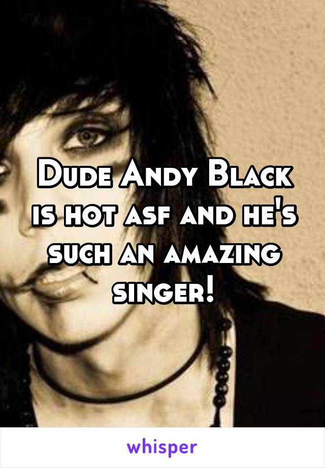 Dude Andy Black is hot asf and he's such an amazing singer!