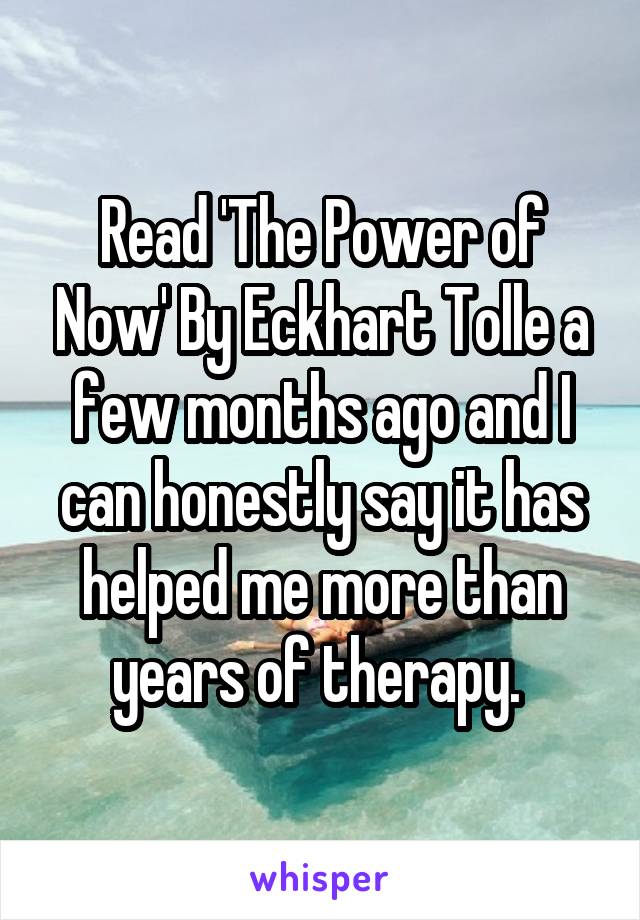 Read 'The Power of Now' By Eckhart Tolle a few months ago and I can honestly say it has helped me more than years of therapy. 