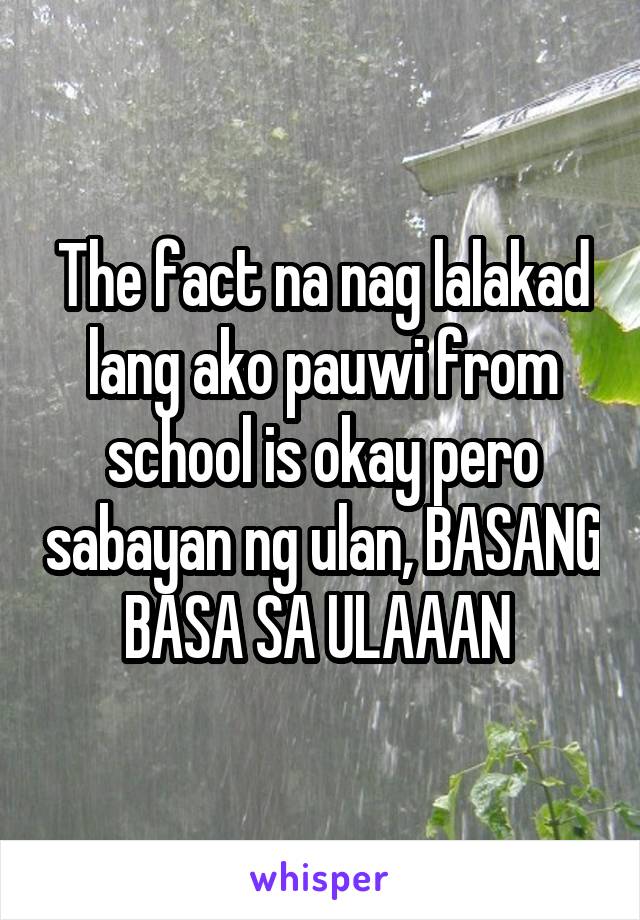 The fact na nag lalakad lang ako pauwi from school is okay pero sabayan ng ulan, BASANG BASA SA ULAAAN 