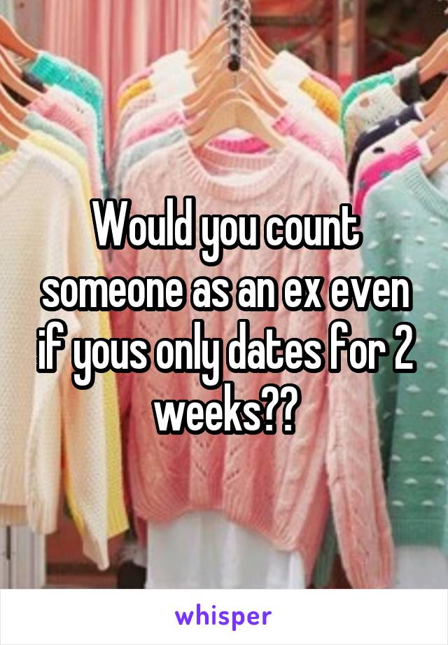 Would you count someone as an ex even if yous only dates for 2 weeks??